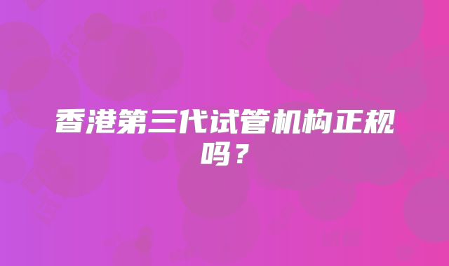 香港第三代试管机构正规吗？