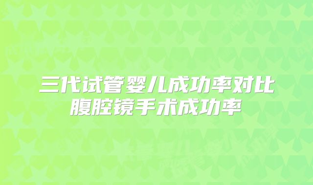 三代试管婴儿成功率对比腹腔镜手术成功率