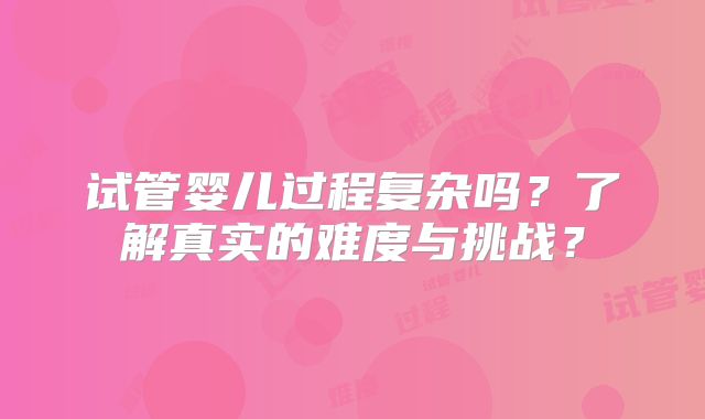 试管婴儿过程复杂吗？了解真实的难度与挑战？