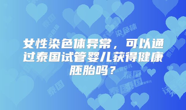 女性染色体异常，可以通过泰国试管婴儿获得健康胚胎吗？