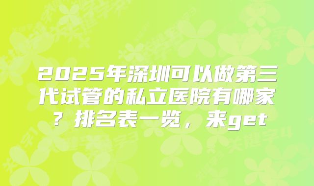 2025年深圳可以做第三代试管的私立医院有哪家？排名表一览，来get