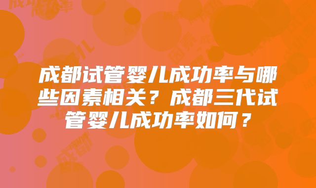 成都试管婴儿成功率与哪些因素相关？成都三代试管婴儿成功率如何？