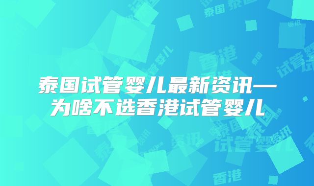 泰国试管婴儿最新资讯—为啥不选香港试管婴儿