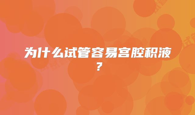 为什么试管容易宫腔积液？
