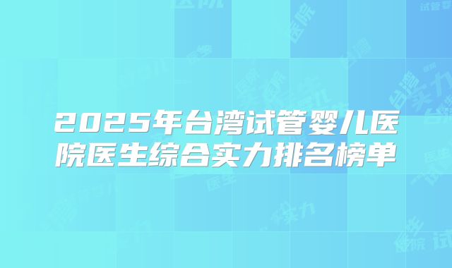 2025年台湾试管婴儿医院医生综合实力排名榜单