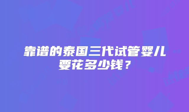 靠谱的泰国三代试管婴儿要花多少钱？