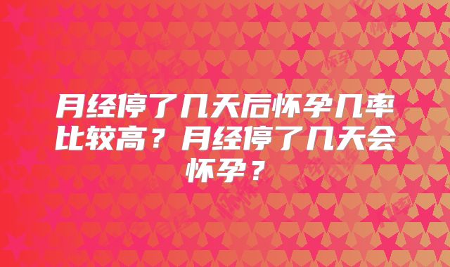 月经停了几天后怀孕几率比较高？月经停了几天会怀孕？