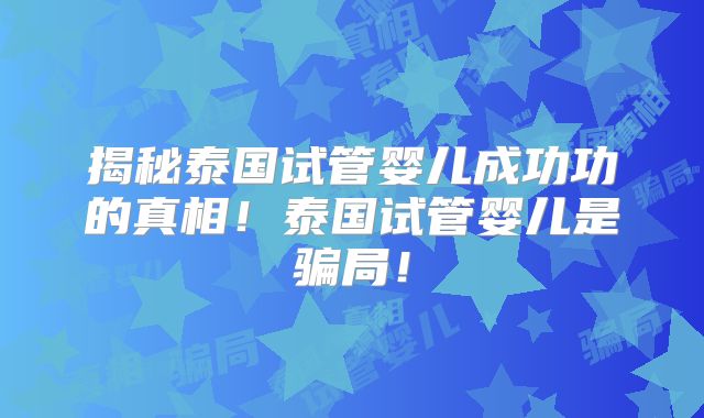 揭秘泰国试管婴儿成功功的真相！泰国试管婴儿是骗局！
