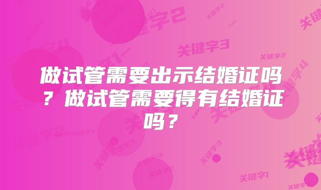 做试管需要出示结婚证吗？做试管需要得有结婚证吗？