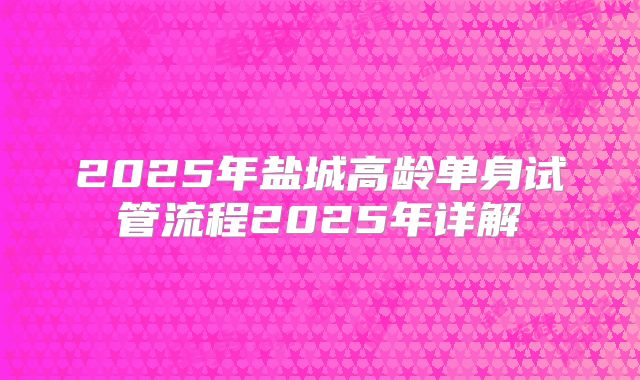 2025年盐城高龄单身试管流程2025年详解