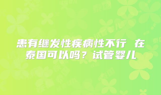 患有继发性疾病性不行 在泰国可以吗?试管婴儿