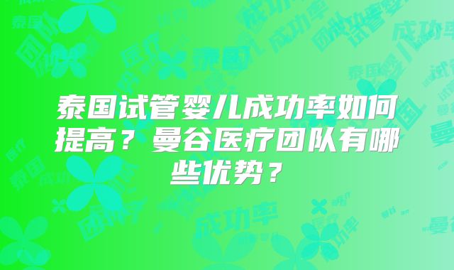 泰国试管婴儿成功率如何提高?曼谷医疗团队有哪些优势?
