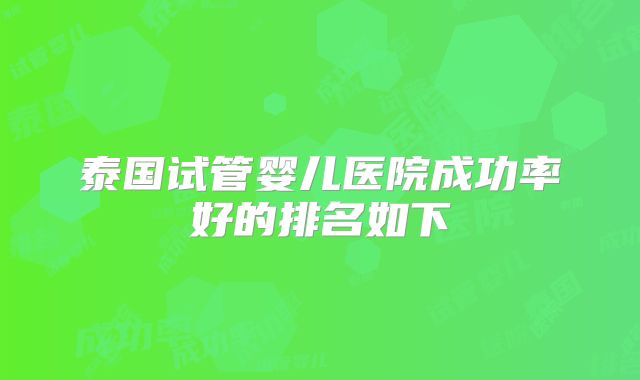 泰国试管婴儿医院成功率好的排名如下
