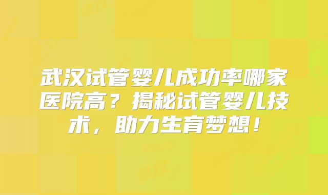 武汉试管婴儿成功率哪家医院高？揭秘试管婴儿技术，助力生育梦想！