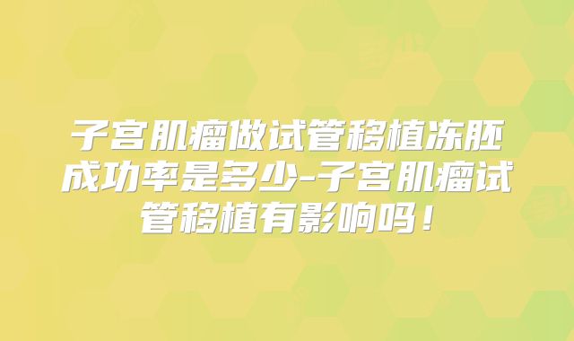 子宫肌瘤做试管移植冻胚成功率是多少-子宫肌瘤试管移植有影响吗！