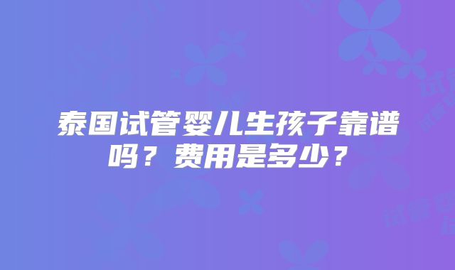 泰国试管婴儿生孩子靠谱吗?费用是多少?