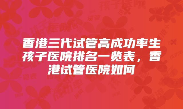 香港三代试管高成功率生孩子医院排名一览表，香港试管医院如何