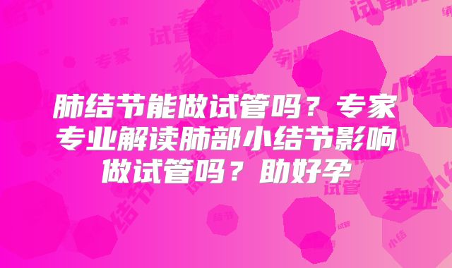 肺结节能做试管吗？专家专业解读肺部小结节影响做试管吗？助好孕
