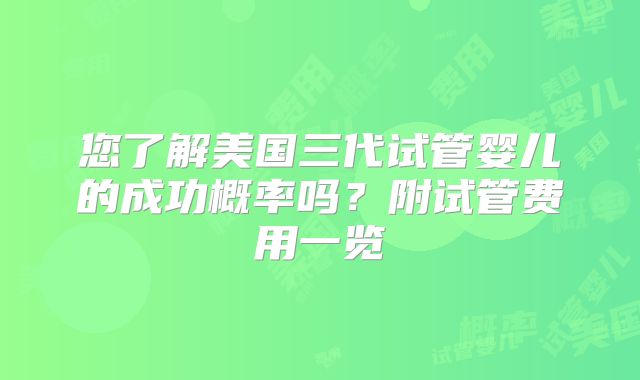 您了解美国三代试管婴儿的成功概率吗？附试管费用一览