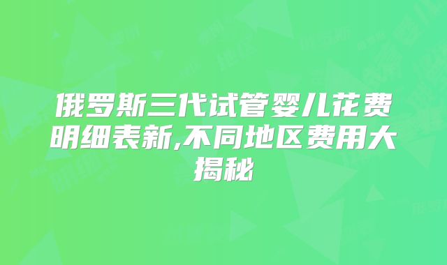 俄罗斯三代试管婴儿花费明细表新,不同地区费用大揭秘