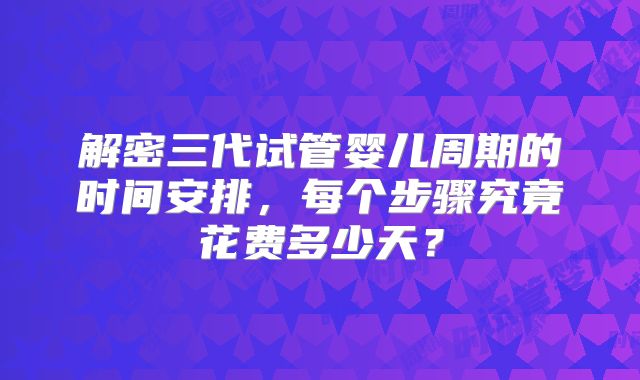 解密三代试管婴儿周期的时间安排,每个步骤究竟花费多少天?