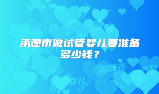 承德市做试管婴儿要准备多少钱？