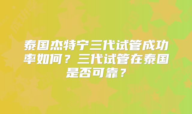 泰国杰特宁三代试管成功率如何？三代试管在泰国是否可靠？