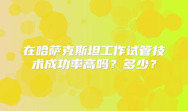 在哈萨克斯坦工作试管技术成功率高吗？多少？