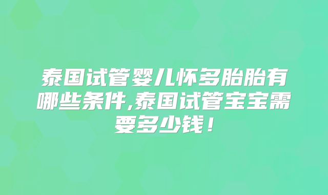 泰国试管婴儿怀多胎胎有哪些条件,泰国试管宝宝需要多少钱！