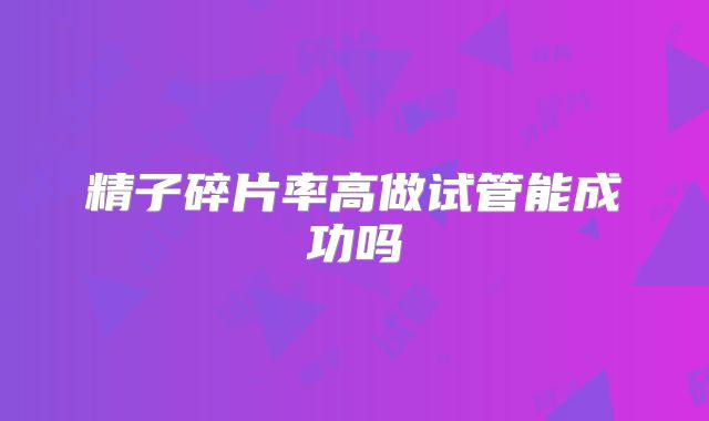 精子碎片率高做试管能成功吗