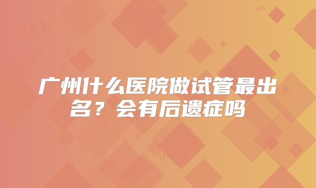 广州什么医院做试管最出名？会有后遗症吗