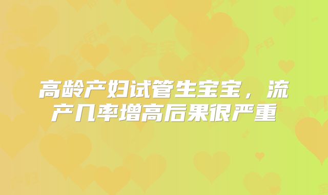 高龄产妇试管生宝宝,流产几率增高后果很严重