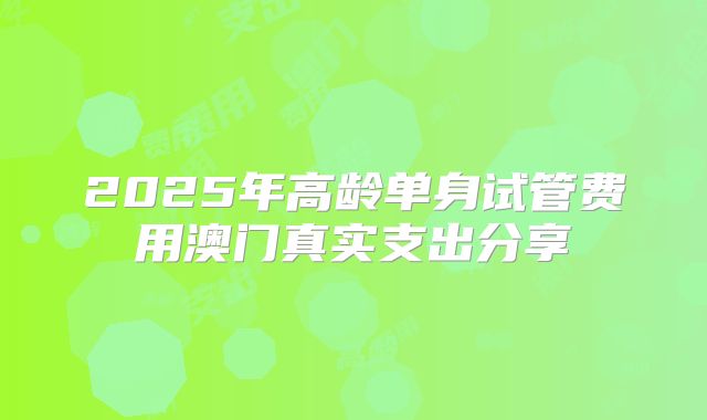2025年高龄单身试管费用澳门真实支出分享