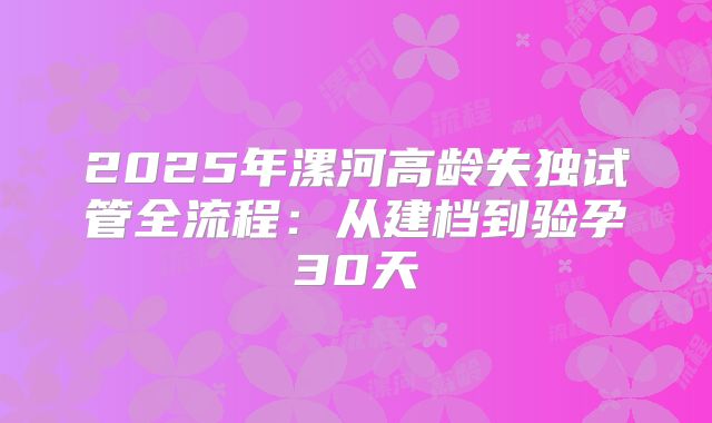 2025年漯河高龄失独试管全流程:从建档到验孕30天