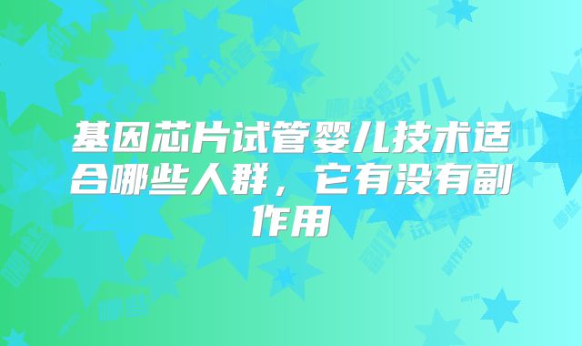 基因芯片试管婴儿技术适合哪些人群，它有没有副作用