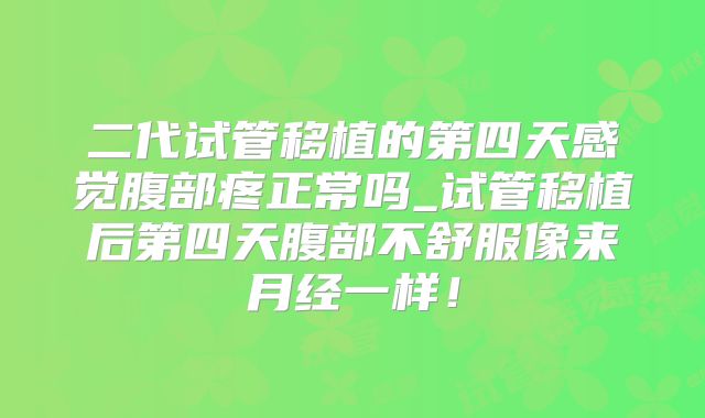 二代试管移植的第四天感觉腹部疼正常吗_试管移植后第四天腹部不舒服像来月经一样！
