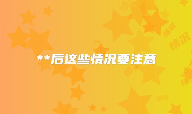 **后这些情况要注意