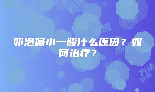 卵泡偏小一般什么原因？如何治疗？