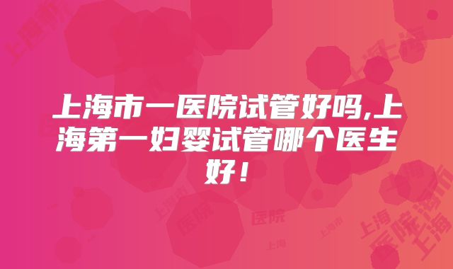 上海市一医院试管好吗,上海第一妇婴试管哪个医生好!