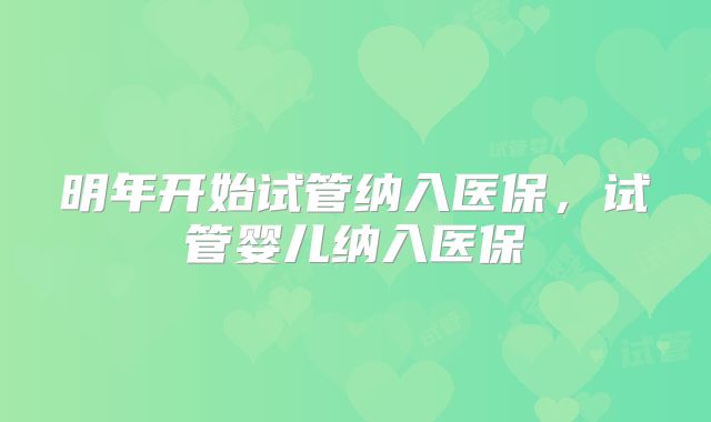 明年开始试管纳入医保，试管婴儿纳入医保