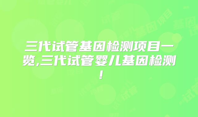 三代试管基因检测项目一览,三代试管婴儿基因检测！