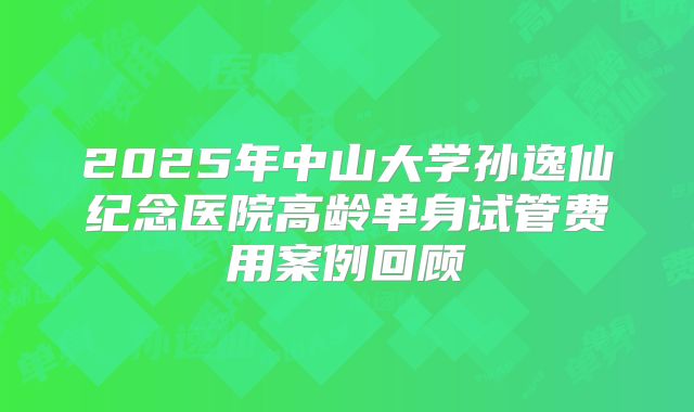 2025年中山大学孙逸仙纪念医院高龄单身试管费用案例回顾