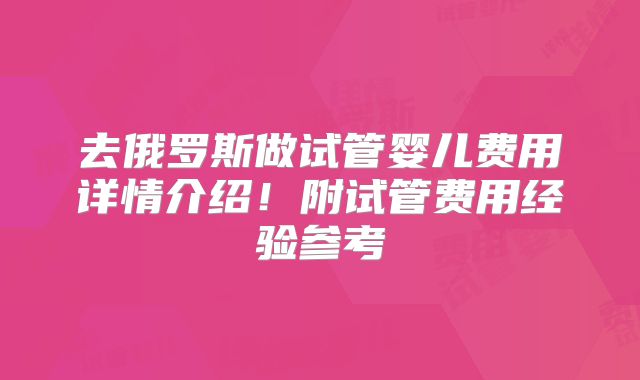 去俄罗斯做试管婴儿费用详情介绍！附试管费用经验参考