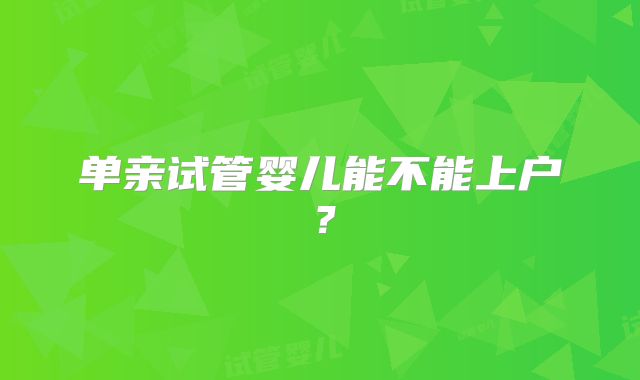 单亲试管婴儿能不能上户？