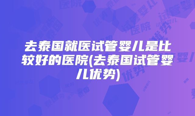 去泰国就医试管婴儿是比较好的医院(去泰国试管婴儿优势)