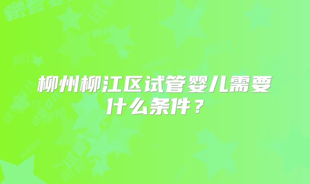 柳州柳江区试管婴儿需要什么条件？