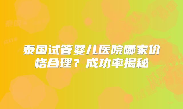 泰国试管婴儿医院哪家价格合理？成功率揭秘