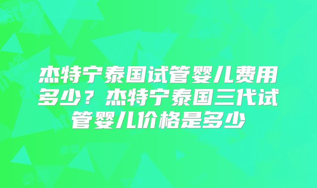 杰特宁泰国试管婴儿费用多少？杰特宁泰国三代试管婴儿价格是多少