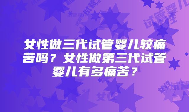 女性做三代试管婴儿较痛苦吗？女性做第三代试管婴儿有多痛苦？