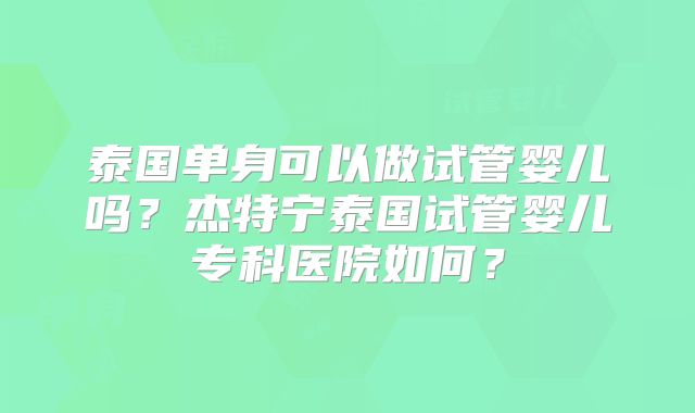泰国单身可以做试管婴儿吗？杰特宁泰国试管婴儿专科医院如何？